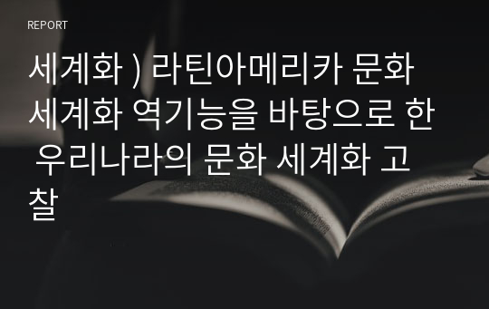 세계화 ) 라틴아메리카 문화 세계화 역기능을 바탕으로 한 우리나라의 문화 세계화 고찰