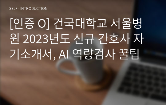 [인증 O] 건국대학교 서울병원 2023년도 신규 간호사 자기소개서, AI 역량검사 꿀팁