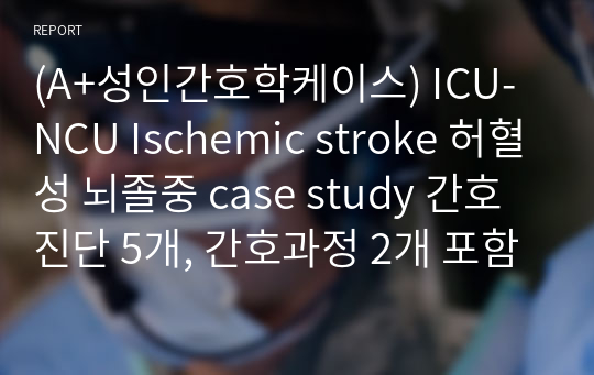 (A+성인간호학케이스) ICU-NCU Ischemic stroke 허혈성 뇌졸중 case study 간호진단 5개, 간호과정 2개 포함