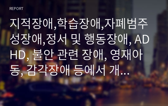 지적장애,학습장애,자폐범주성장애,정서 및 행동장애, ADHD, 불안 관련 장애, 영재아동, 감각장애 등에서 개인적으로 관심을 가진 장애를 선택하고 관심을 가지게 된 이유에 대해 논하시오