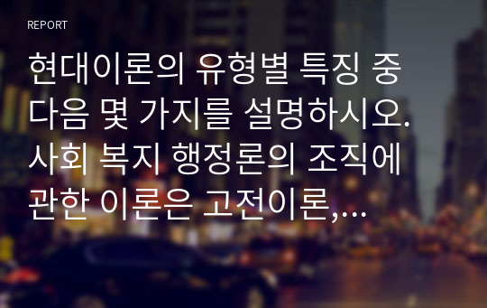 현대이론의 유형별 특징 중 다음 몇 가지를 설명하시오. 사회 복지 행정론의 조직에 관한 이론은 고전이론, 신고전이론, 현대이론 등을 들 수 있다. 그 중 현대이론의 유형별 특징 6가지 중에서 다음 몇 가지를 하시기 바랍니다.