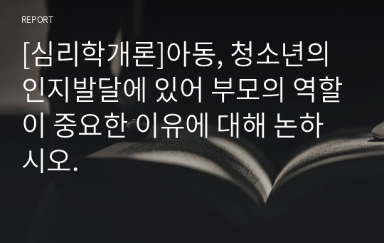 [심리학개론]아동, 청소년의 인지발달에 있어 부모의 역할이 중요한 이유에 대해 논하시오.