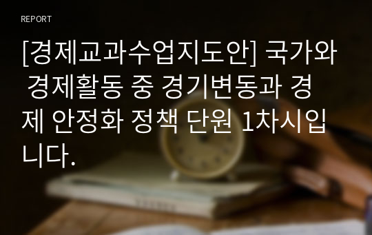 [경제교과수업지도안] 국가와 경제활동 중 경기변동과 경제 안정화 정책 단원 1차시입니다.