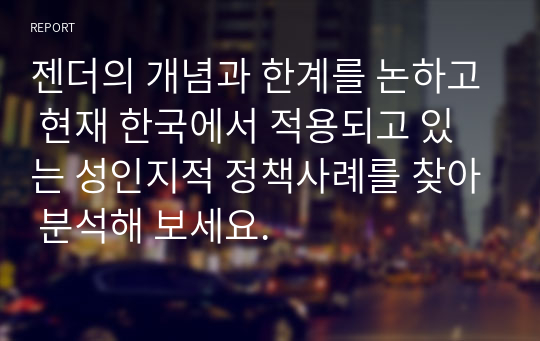 젠더의 개념과 한계를 논하고 현재 한국에서 적용되고 있는 성인지적 정책사례를 찾아 분석해 보세요.