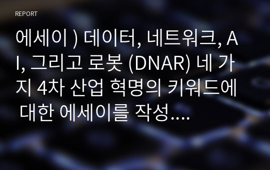 에세이 ) 데이터, 네트워크, AI, 그리고 로봇 (DNAR) 네 가지 4차 산업 혁명의 키워드에 대한 에세이를 작성. D.N.A.S.(date, network, AI, robot) 시대를 위한 정책 현황과 과제