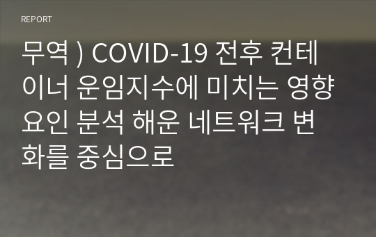 무역 ) COVID-19 전후 컨테이너 운임지수에 미치는 영향요인 분석 해운 네트워크 변화를 중심으로