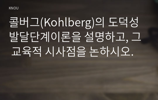 콜버그(Kohlberg)의 도덕성 발달단계이론을 설명하고, 그 교육적 시사점을 논하시오.