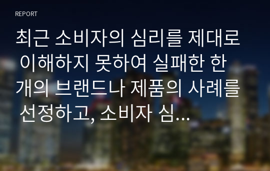 최근 소비자의 심리를 제대로 이해하지 못하여 실패한 한 개의 브랜드나 제품의 사례를 선정하고, 소비자 심리나 행동의 관점에서 대상 사례를 분석하여 해당 사례의 구체적인 실패 요인을 3가지 이상 제시하시오.