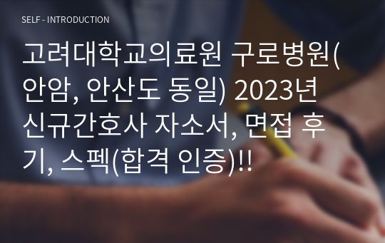고려대학교의료원 구로병원(안암, 안산도 동일) 2023년 신규간호사 자소서, 면접 후기, 스펙(합격 인증)!!