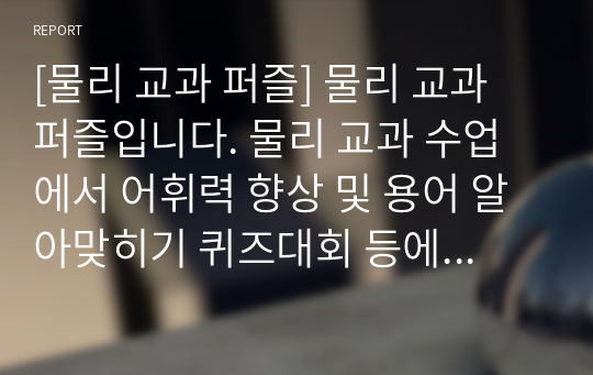 [물리 교과 퍼즐] 물리 교과 퍼즐입니다. 물리 교과 수업에서 어휘력 향상 및 용어 알아맞히기 퀴즈대회 등에 두루 사용하면 효과가 매우 좋습니다. 또한 가격 대비 가성비가 좋습니다. 참고로 이 퍼즐에 사용된 단어들은 100퍼센트 교과서 및 모의고사를 참고했습니다.