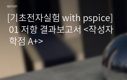 [기초전자실험 with pspice] 01 저항 결과보고서 &lt;작성자 학점 A+&gt;