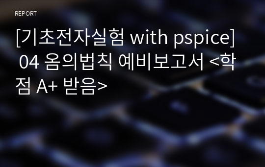 [기초전자실험 with pspice] 04 옴의법칙 예비보고서 &lt;학점 A+ 받음&gt;