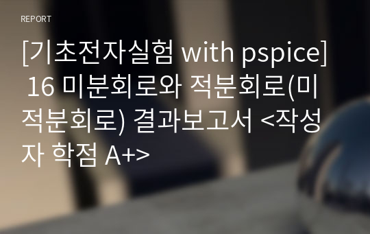 [기초전자실험 with pspice] 16 미분회로와 적분회로(미적분회로) 결과보고서 &lt;작성자 학점 A+&gt;