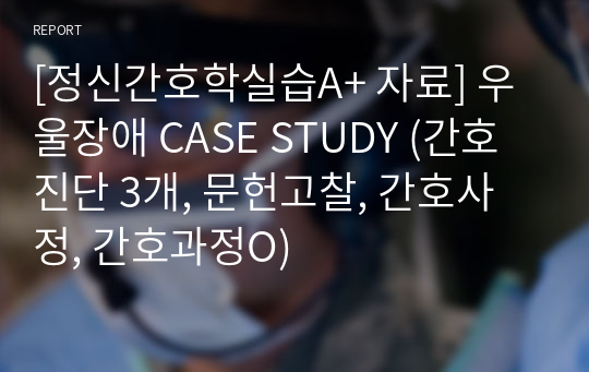 [정신간호학실습A+ 자료] 우울장애 CASE STUDY (간호진단 3개, 문헌고찰, 간호사정, 간호과정O)