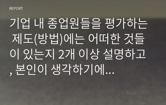 기업 내 종업원들을 평가하는 제도(방법)에는 어떠한 것들이 있는지 2개 이상 설명하고, 본인이 생각하기에 가장 효과적인 방법은 어떠한 것인지 작성하시오.