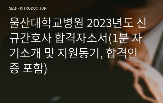 울산대학교병원 2023년도 신규간호사 합격자소서(1분 자기소개 및 지원동기, 합격인증 포함)