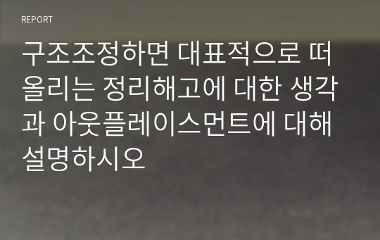 구조조정하면 대표적으로 떠올리는 정리해고에 대한 생각과 아웃플레이스먼트에 대해 설명하시오