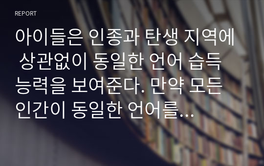 아이들은 인종과 탄생 지역에 상관없이 동일한 언어 습득 능력을 보여준다. 만약 모든 인간이 동일한 언어를 구사한다면 인류의 발전에 유익한 일인지 본인의 의견을 설명하시오