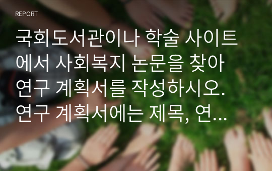 국회도서관이나 학술 사이트에서 사회복지 논문을 찾아 연구 계획서를 작성하시오. 연구 계획서에는 제목, 연구 문제, 이론적 논의, 가설, 변수, 연구 모형이 제시되어야 합니다.