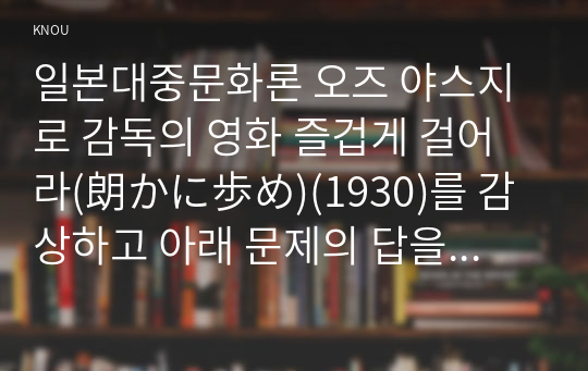 일본대중문화론 오즈 야스지로 감독의 영화 즐겁게 걸어라(朗かに歩め)(1930)를 감상하고 아래 문제의 답을 작성하시오.