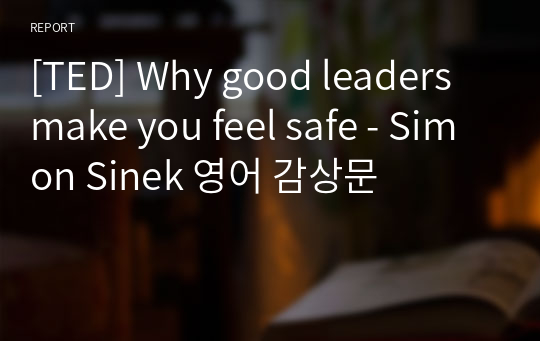 [TED] Why good leaders make you feel safe - Simon Sinek 영어 감상문