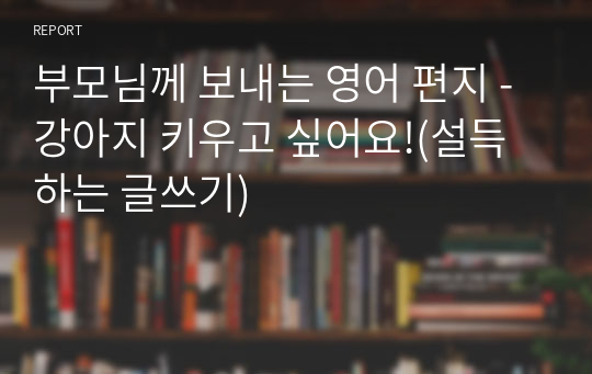 부모님께 보내는 영어 편지 - 강아지 키우고 싶어요!(설득하는 글쓰기)