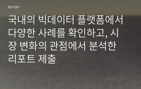 국내의 빅데이터 플랫폼에서 다양한 사례를 확인하고, 시장 변화의 관점에서 분석한 리포트 제출