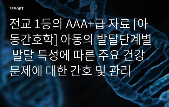 전교 1등의 AAA+급 자료 [아동간호학] 아동의 발달단계별 발달 특성에 따른 주요 건강 문제에 대한 간호 및 관리