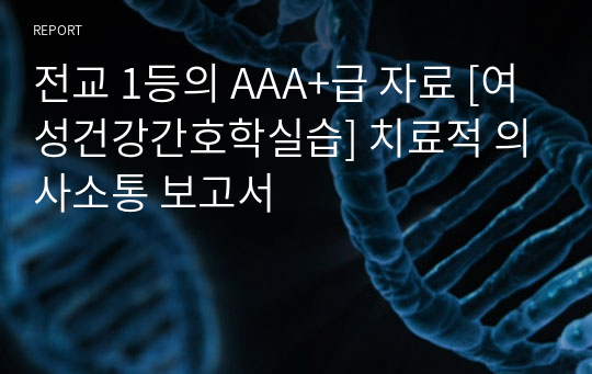 전교 1등의 AAA+급 자료 [여성건강간호학실습] 치료적 의사소통 보고서