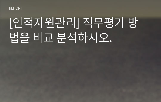 [인적자원관리] 직무평가 방법을 비교 분석하시오.