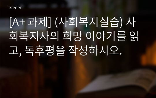 [A+ 과제] (사회복지실습) 사회복지사의 희망 이야기를 읽고, 독후평을 작성하시오.