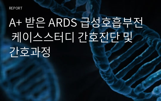 A+ 받은 ARDS 급성호흡부전 케이스스터디 6개의 간호진단 및 간호과정