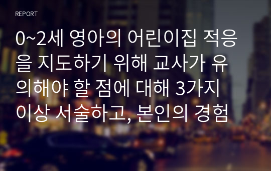 0~2세 영아의 어린이집 적응을 지도하기 위해 교사가 유의해야 할 점에 대해 3가지 이상 서술하고, 본인의 경험