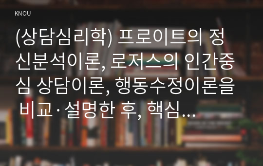 (상담심리학) 프로이트의 정신분석이론, 로저스의 인간중심 상담이론, 행동수정이론을 비교·설명한 후, 핵심적 내용을