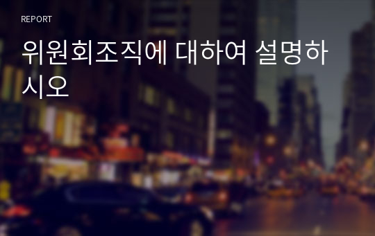 위원회조직에 대하여 설명하시오