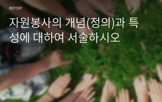 자원봉사의 개념(정의)과 특성에 대하여 서술하시오