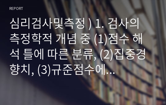 심리검사및측정 ) 1. 검사의 측정학적 개념 중 (1)점수 해석 틀에 따른 분류, (2)집중경향치, (3)규준점수에 대해 설명하시오. 2. 검사의 신뢰도와 타당도에 대해 설명하시오. 3. 미네소타 다면적 인성검사(MMPI)에 대해 설명하시오.