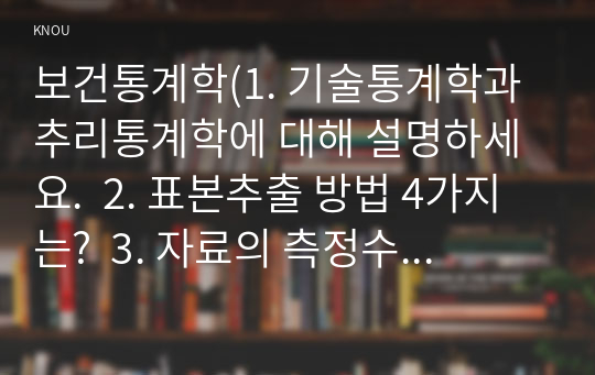 보건통계학(1. 기술통계학과 추리통계학에 대해 설명하세요.  2. 표본추출 방법 4가지는?  3. 자료의 측정수준 4가지에 대해서 설명하세요.  4. 비율, 비, 율을 구분해 보세요.  5. 소년들의 몸무게와 성인들의 몸무게를 측정한 결과 다음과 같을 때, 어느 쪽이 더 많이 퍼져 있는지 설명하세요. )