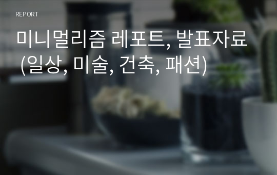 미니멀리즘 레포트, 발표자료 (일상, 미술, 건축, 패션)