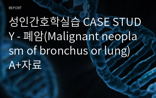성인간호학실습 CASE STUDY - 폐암(Malignant neoplasm of bronchus or lung) A+자료