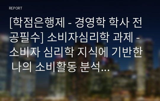 [학점은행제 - 경영학 학사 전공필수] 소비자심리학 과제 - 소비자 심리학 지식에 기반한 나의 소비활동 분석 보고서