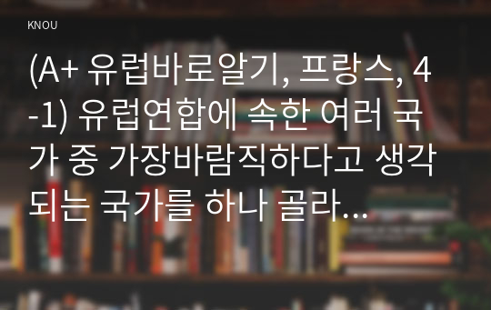 (A+ 유럽바로알기, 프랑스, 4-1) 유럽연합에 속한 여러 국가 중 가장바람직하다고 생각되는 국가를 하나 골라 한국과 비교 서술하시오.