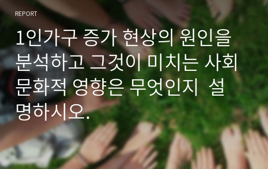 1인가구 증가 현상의 원인을 분석하고 그것이 미치는 사회문화적 영향은 무엇인지  설명하시오.