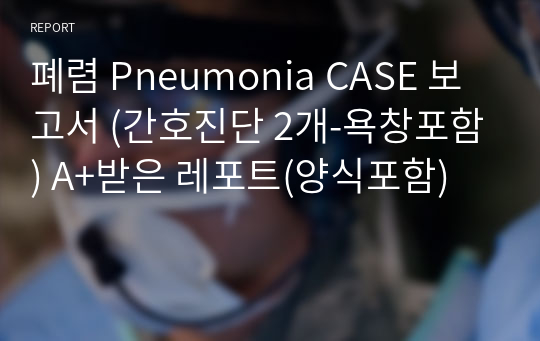 폐렴 Pneumonia CASE 보고서 (간호진단 2개-욕창포함) A+받은 레포트(양식포함)