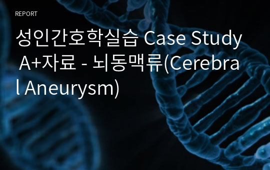 성인간호학실습 Case Study A+자료 - 뇌동맥류(Cerebral Aneurysm)