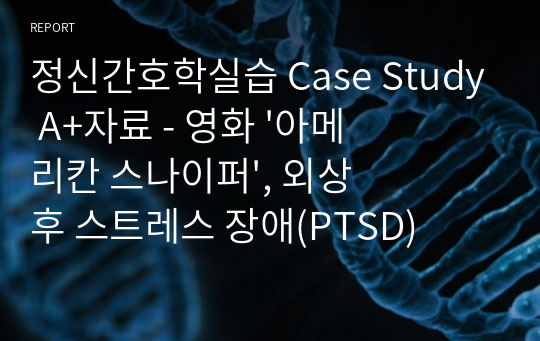 정신간호학실습 Case Study A+자료 - 영화 &#039;아메리칸 스나이퍼&#039;, 외상 후 스트레스 장애(PTSD)