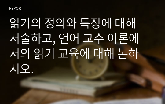 읽기의 정의와 특징에 대해 서술하고, 언어 교수 이론에서의 읽기 교육에 대해 논하시오.