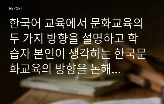 한국어 교육에서 문화교육의 두 가지 방향을 설명하고 학습자 본인이 생각하는 한국문화교육의 방향을 논해 보시오.