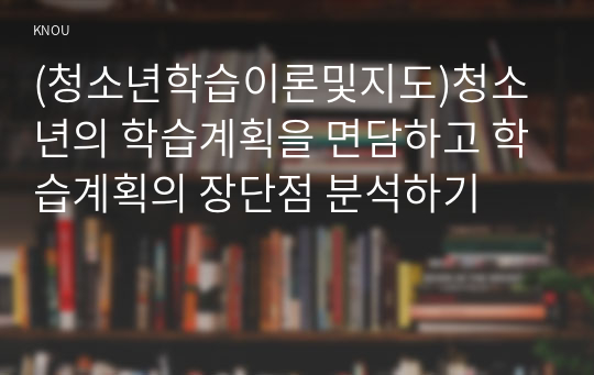 (청소년학습이론및지도)청소년의 학습계획을 면담하고 학습계획의 장단점 분석하기