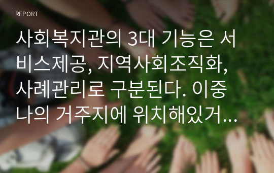 사회복지관의 3대 기능은 서비스제공, 지역사회조직화, 사례관리로 구분된다. 이중 나의 거주지에 위치해있거나, 직접적 관련이 있는 사회복지시설에서 운영중인 지역사회조직화사업에 대한 사례를 조사하여 기관명, 사업명, 목적, 대상, 사업내용에 대해 서술하고, 평가하시오.